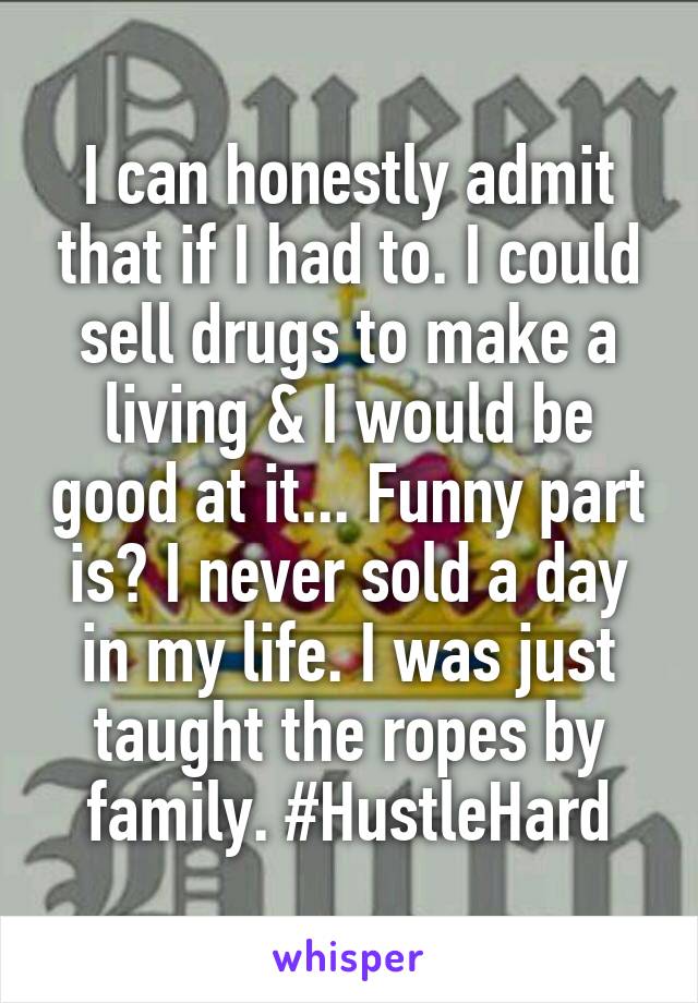 I can honestly admit that if I had to. I could sell drugs to make a living & I would be good at it... Funny part is? I never sold a day in my life. I was just taught the ropes by family. #HustleHard