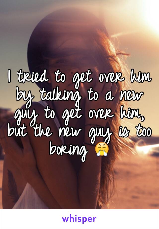 I tried to get over him by talking to a new guy to get over him, but the new guy is too boring 😤