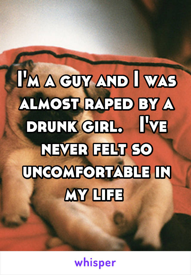 I'm a guy and I was almost raped by a drunk girl.   I've never felt so uncomfortable in my life 
