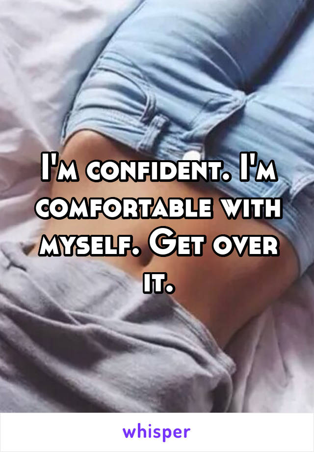 I'm confident. I'm comfortable with myself. Get over it.