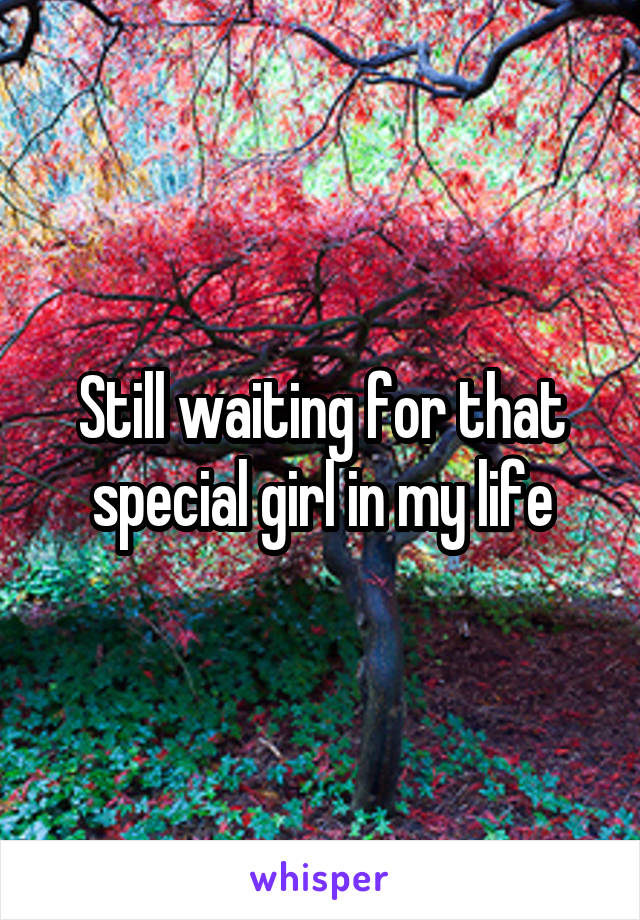 Still waiting for that special girl in my life