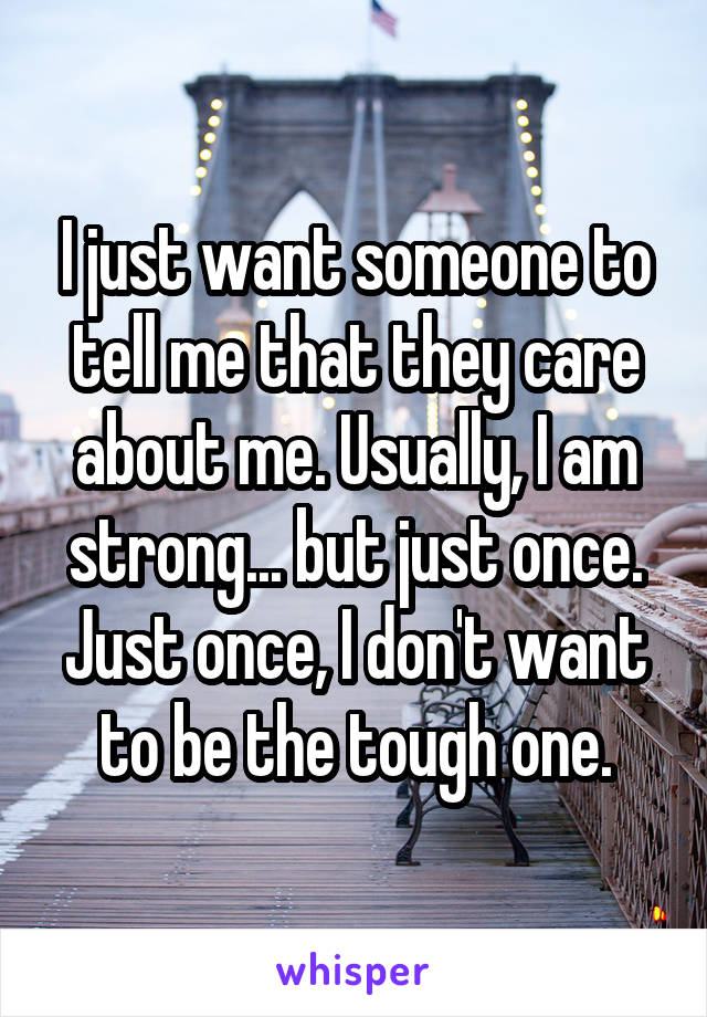 I just want someone to tell me that they care about me. Usually, I am strong... but just once. Just once, I don't want to be the tough one.