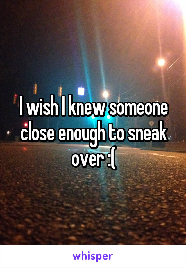 I wish I knew someone close enough to sneak over :(