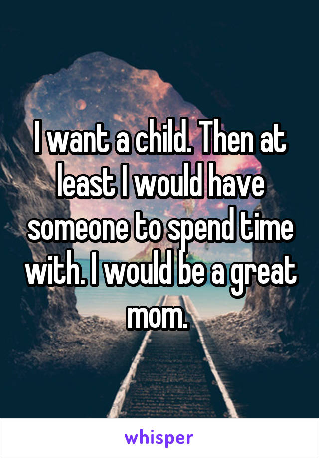 I want a child. Then at least I would have someone to spend time with. I would be a great mom. 