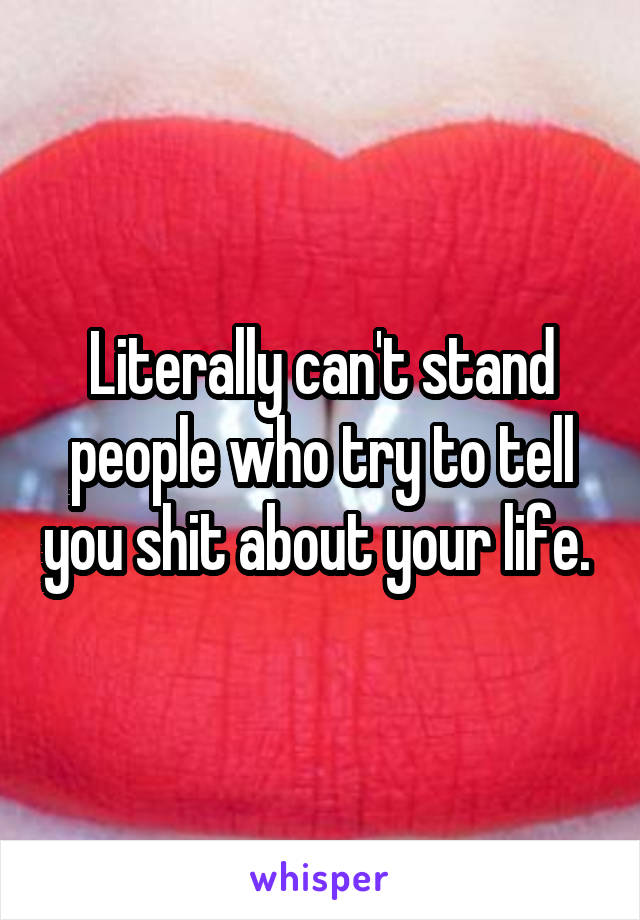 Literally can't stand people who try to tell you shit about your life. 