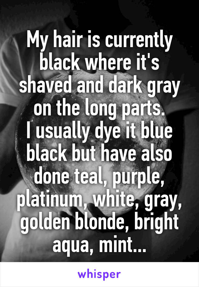 My hair is currently black where it's shaved and dark gray on the long parts.
I usually dye it blue black but have also done teal, purple, platinum, white, gray, golden blonde, bright aqua, mint...