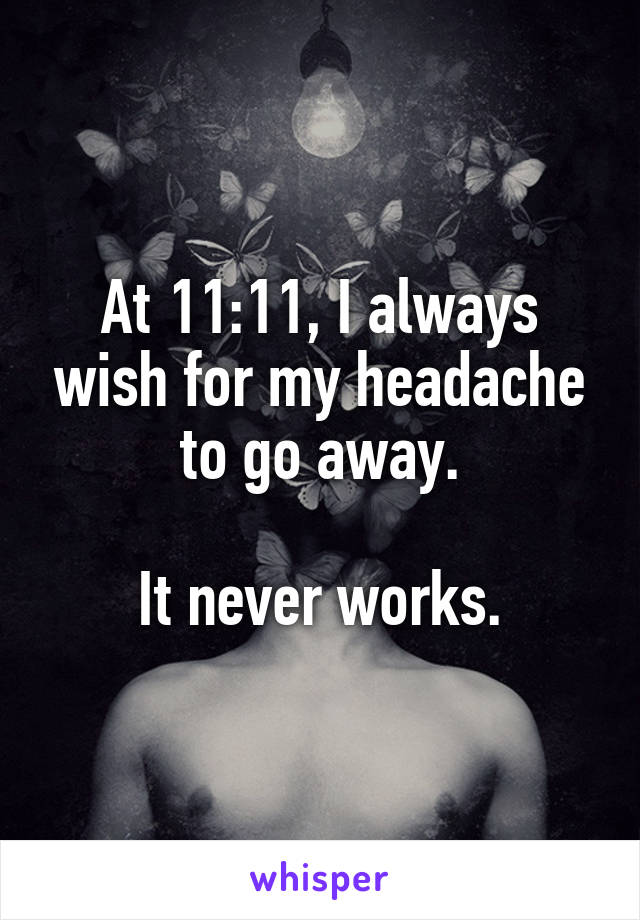 At 11:11, I always wish for my headache to go away.

It never works.