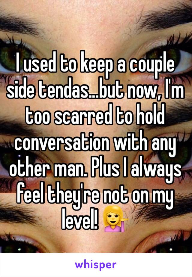 I used to keep a couple side tendas...but now, I'm too scarred to hold conversation with any other man. Plus I always feel they're not on my level! 💁