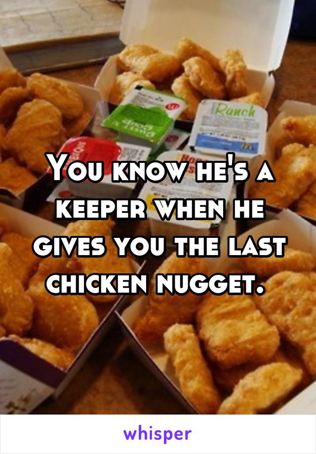 You know he's a keeper when he gives you the last chicken nugget. 