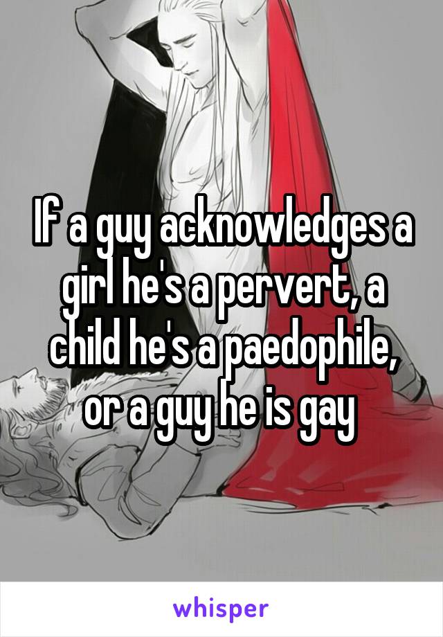 If a guy acknowledges a girl he's a pervert, a child he's a paedophile, or a guy he is gay 