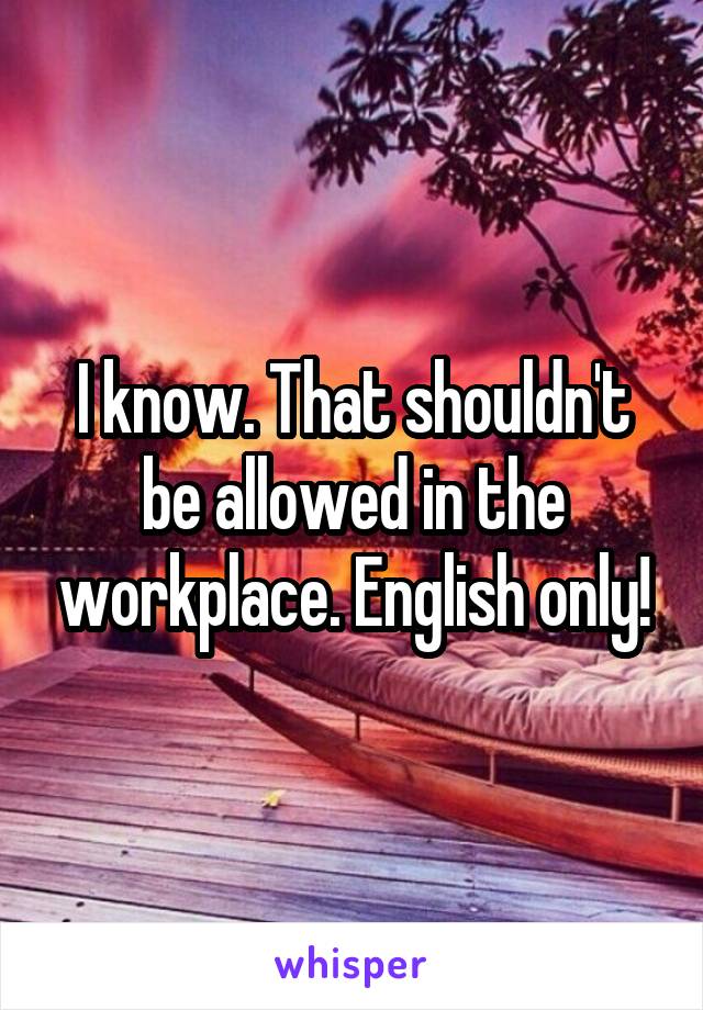 I know. That shouldn't be allowed in the workplace. English only!