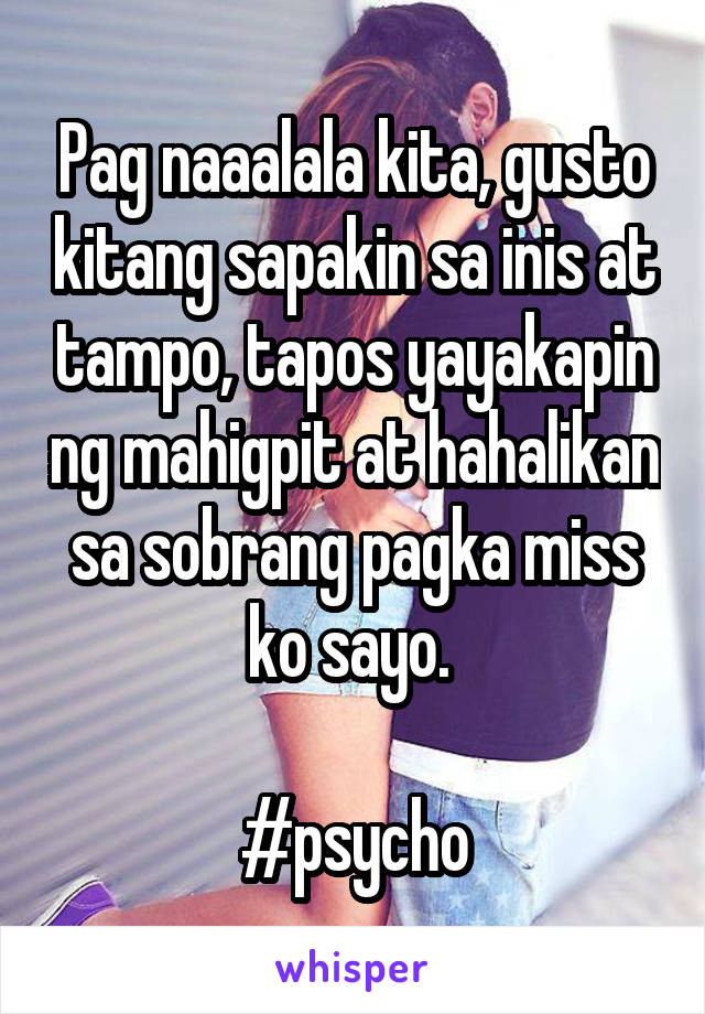 Pag naaalala kita, gusto kitang sapakin sa inis at tampo, tapos yayakapin ng mahigpit at hahalikan sa sobrang pagka miss ko sayo. 

#psycho