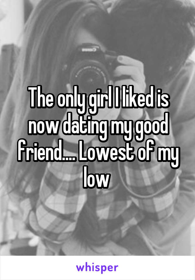 The only girl I liked is now dating my good friend.... Lowest of my low 