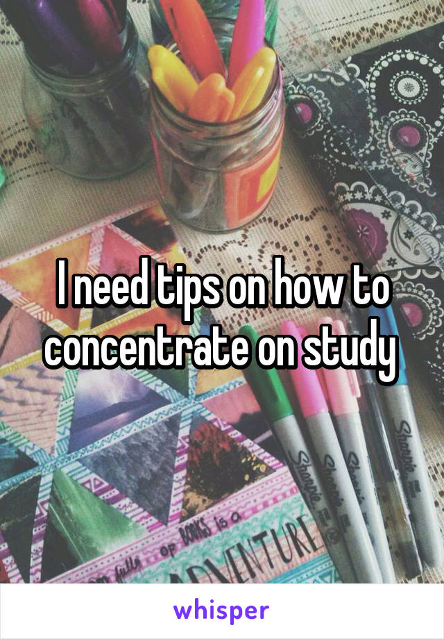 I need tips on how to concentrate on study 