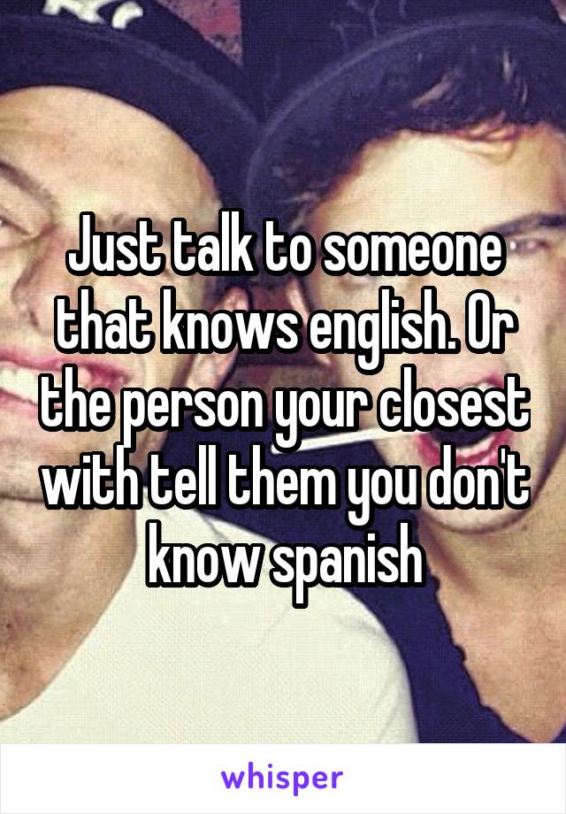 Just talk to someone that knows english. Or the person your closest with tell them you don't know spanish