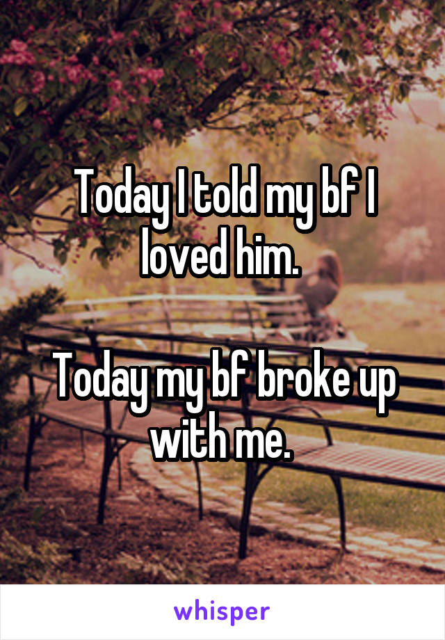 Today I told my bf I loved him. 

Today my bf broke up with me. 