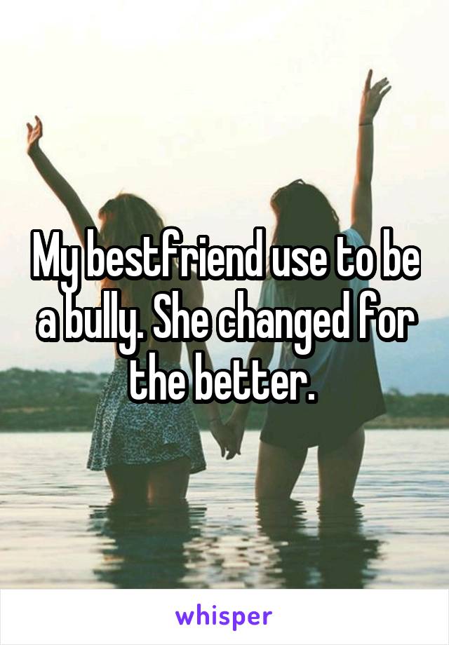 My bestfriend use to be a bully. She changed for the better. 