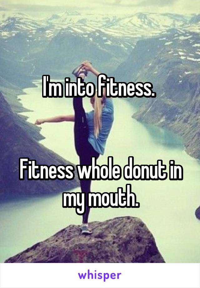 I'm into fitness. 


Fitness whole donut in my mouth.