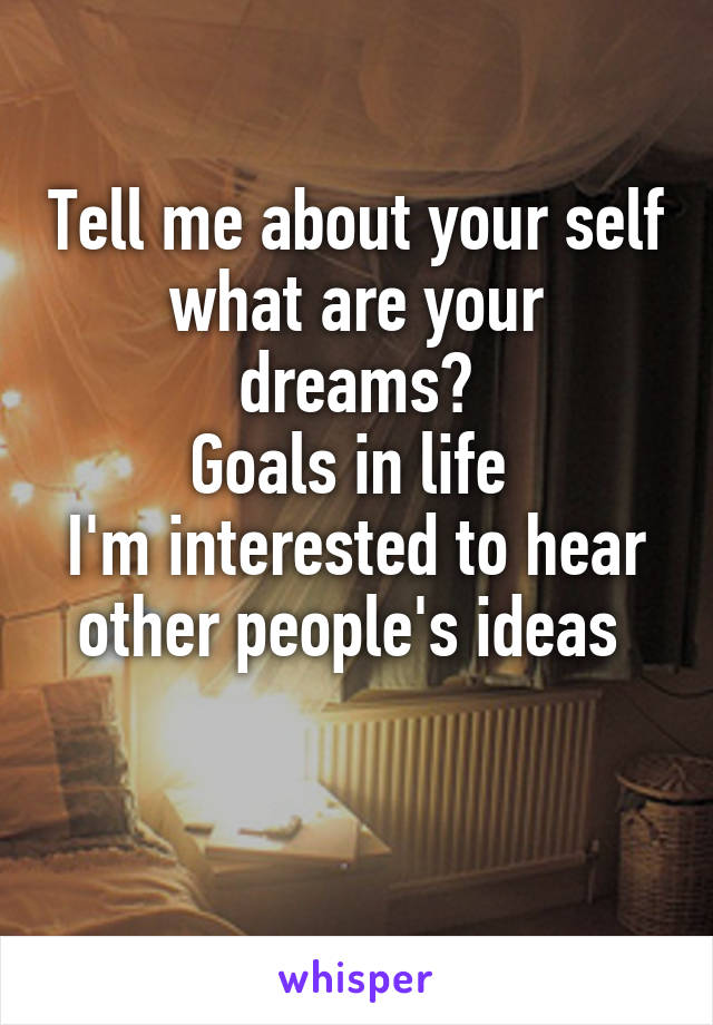 Tell me about your self what are your dreams?
Goals in life 
I'm interested to hear other people's ideas 

