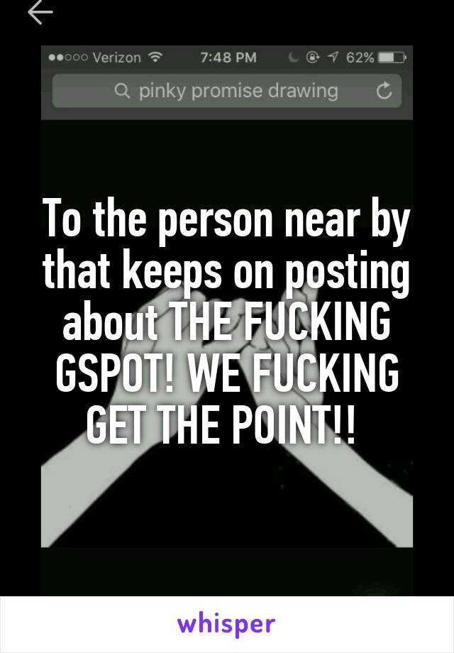 To the person near by that keeps on posting about THE FUCKING GSPOT! WE FUCKING GET THE POINT!! 