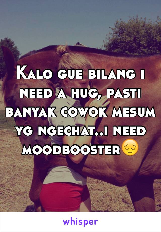 Kalo gue bilang i need a hug, pasti banyak cowok mesum yg ngechat..i need moodbooster😔