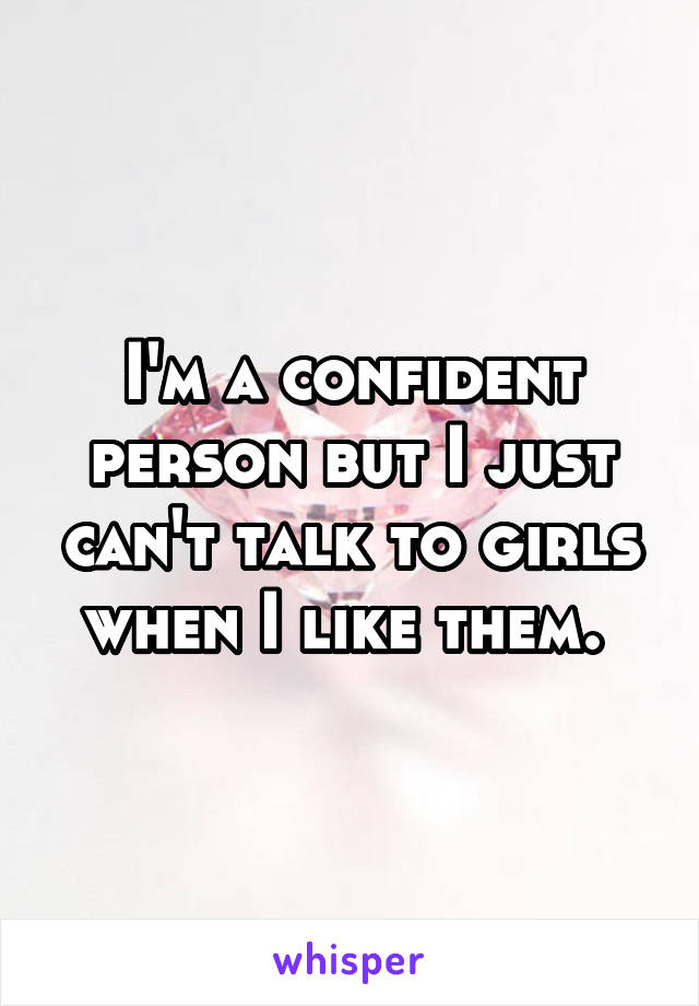 I'm a confident person but I just can't talk to girls when I like them. 