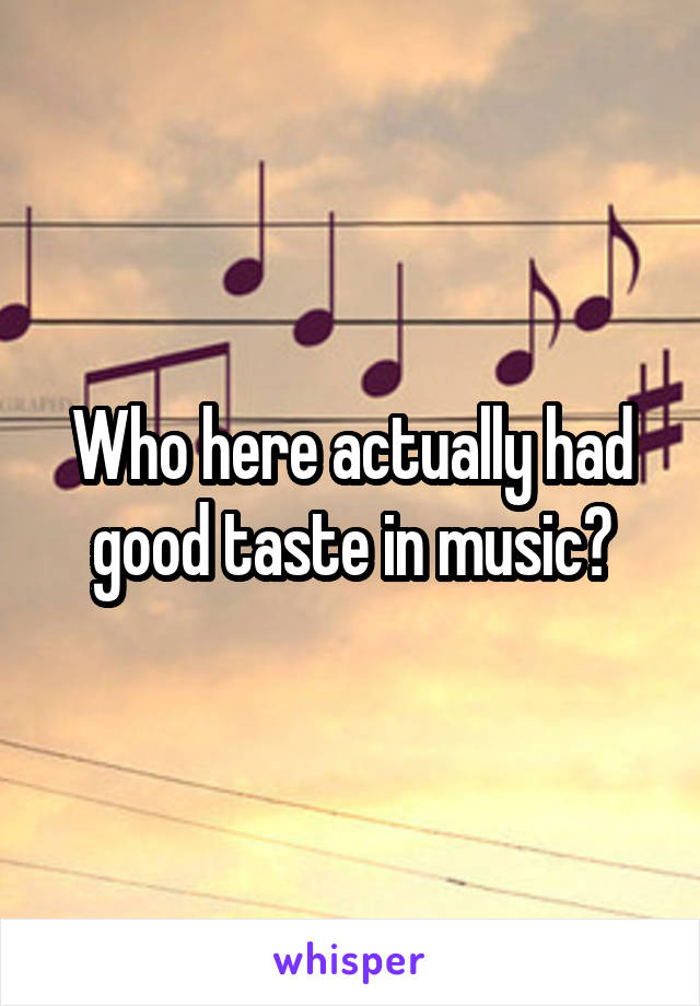 Who here actually had good taste in music?