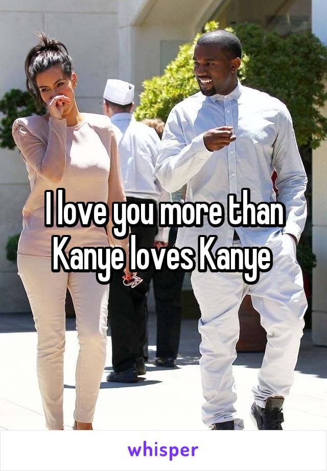 I love you more than Kanye loves Kanye 