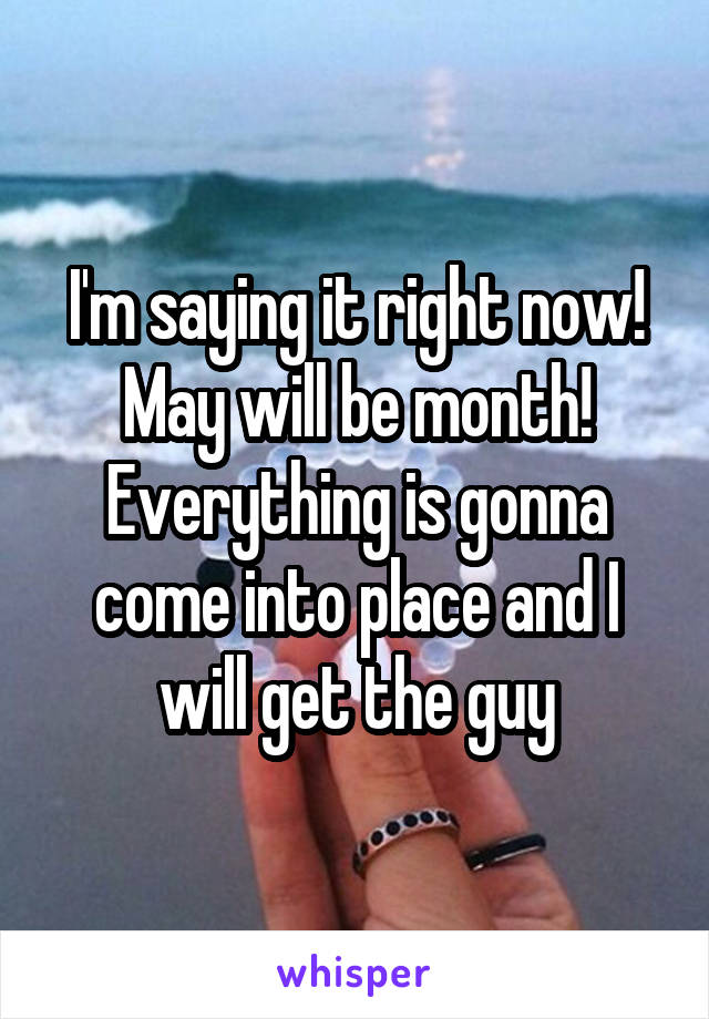 I'm saying it right now!
May will be month!
Everything is gonna come into place and I will get the guy