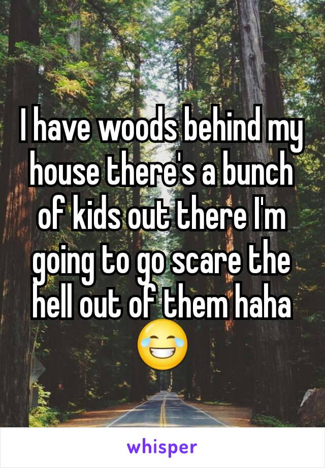 I have woods behind my house there's a bunch of kids out there I'm going to go scare the hell out of them haha 😂