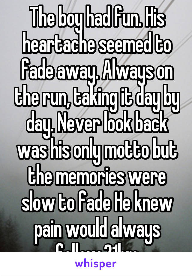 The boy had fun. His heartache seemed to fade away. Always on the run, taking it day by day. Never look back was his only motto but the memories were slow to fade He knew pain would always follow.21bm