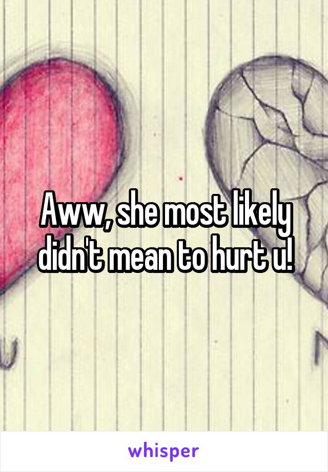 Aww, she most likely didn't mean to hurt u!