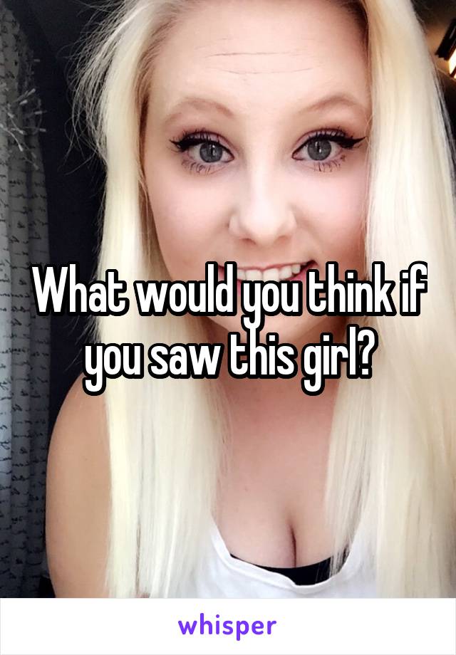 What would you think if you saw this girl?