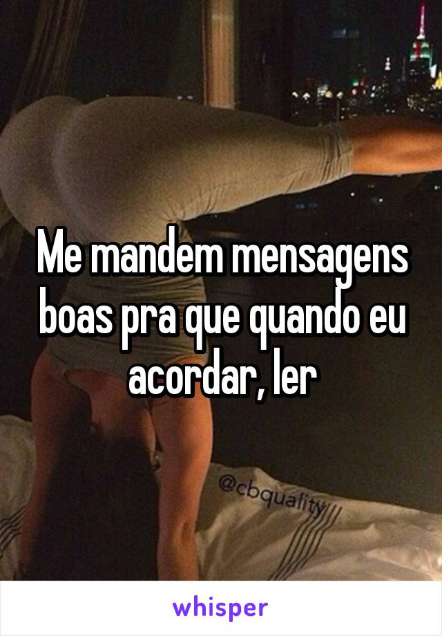 Me mandem mensagens boas pra que quando eu acordar, ler