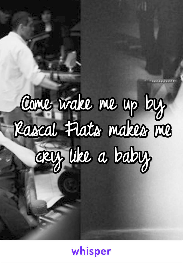 Come wake me up by Rascal Flats makes me cry like a baby