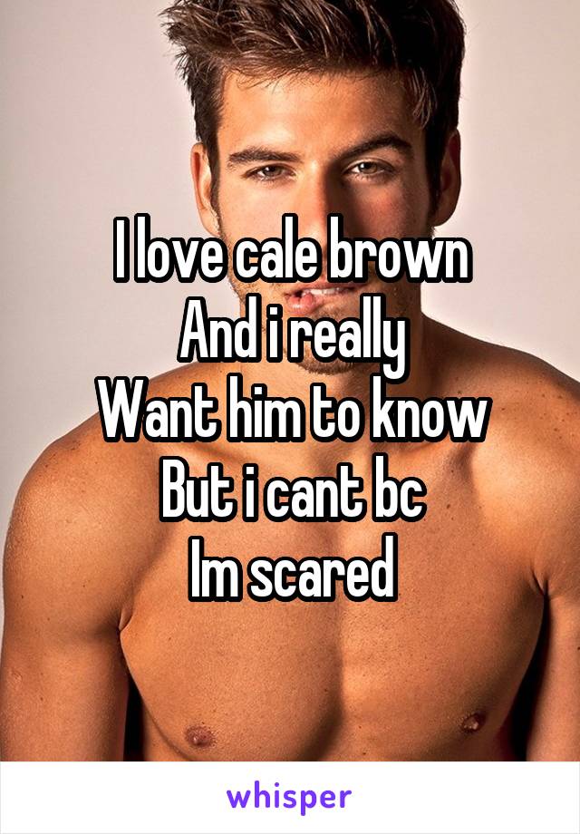 I love cale brown
And i really
Want him to know
But i cant bc
Im scared