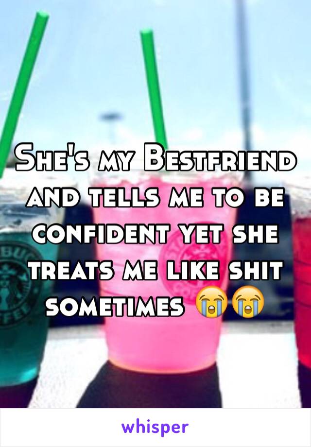 She's my Bestfriend and tells me to be confident yet she treats me like shit sometimes 😭😭 