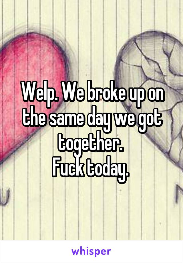 Welp. We broke up on the same day we got together. 
Fuck today. 