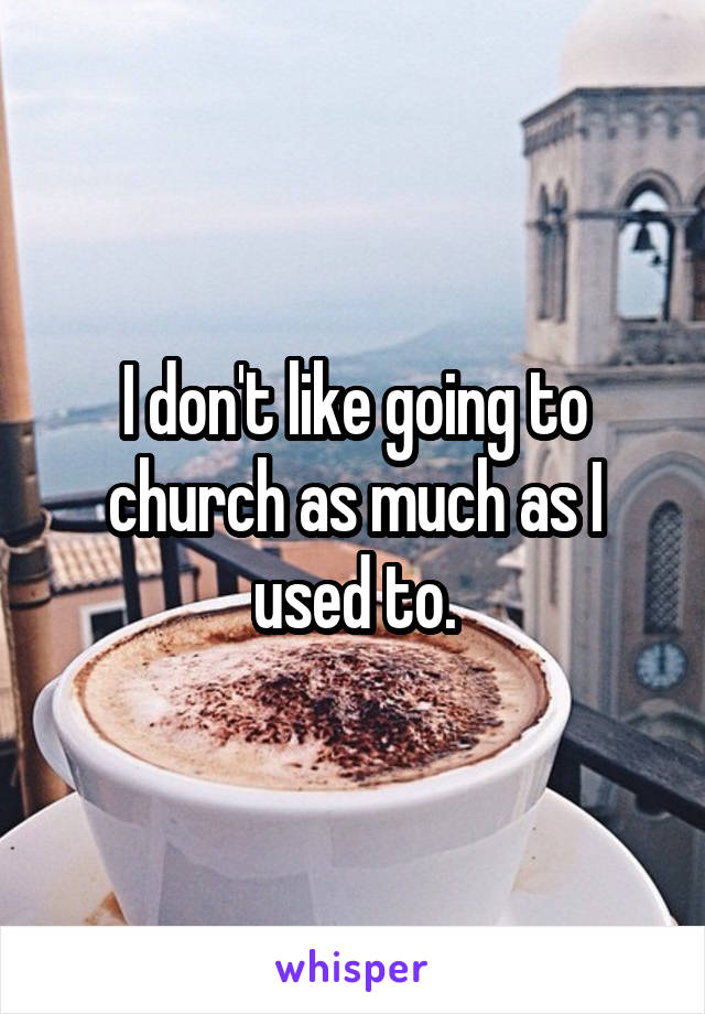 I don't like going to church as much as I used to.