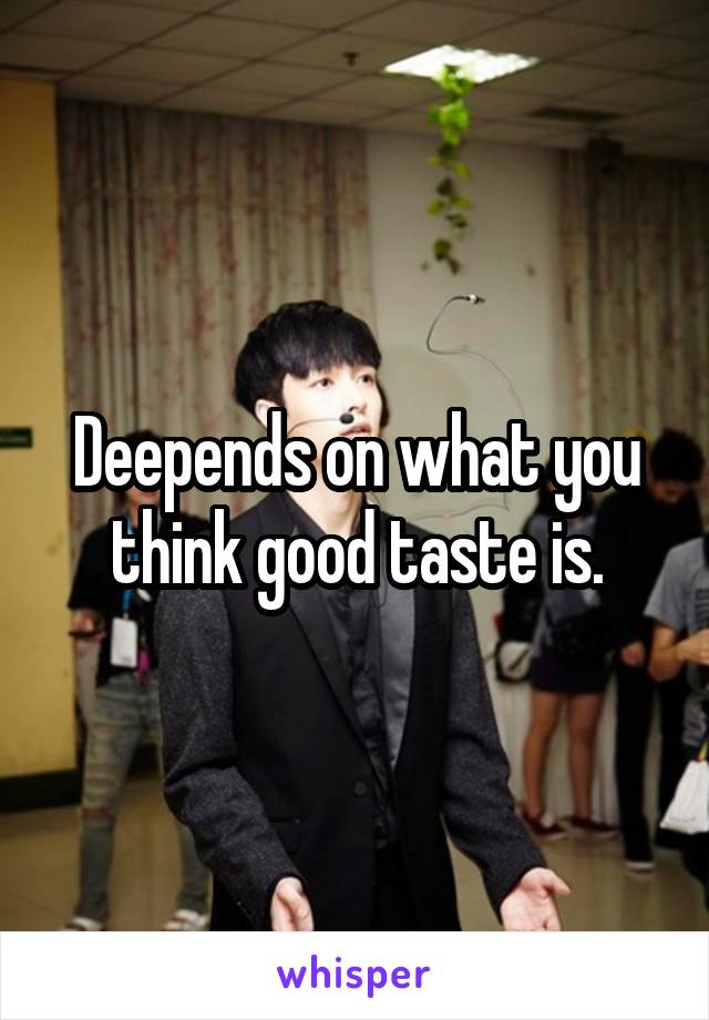 Deepends on what you think good taste is.