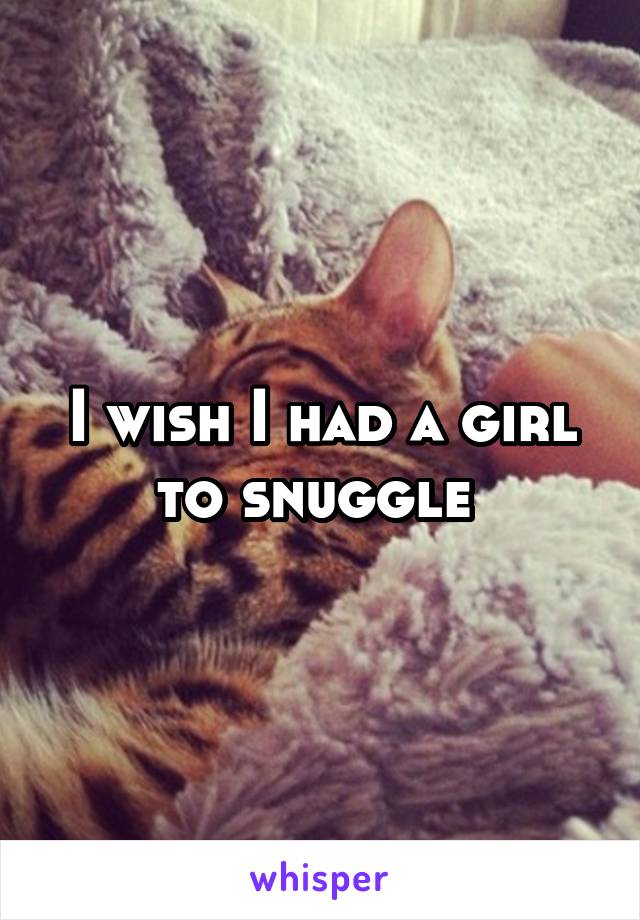 I wish I had a girl to snuggle 