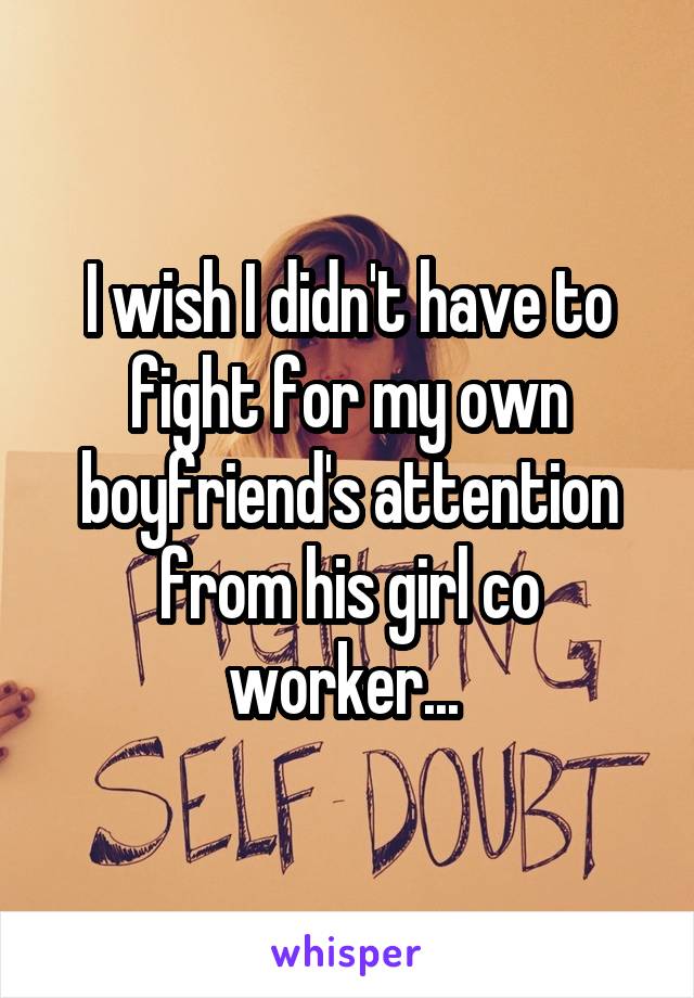 I wish I didn't have to fight for my own boyfriend's attention from his girl co worker... 