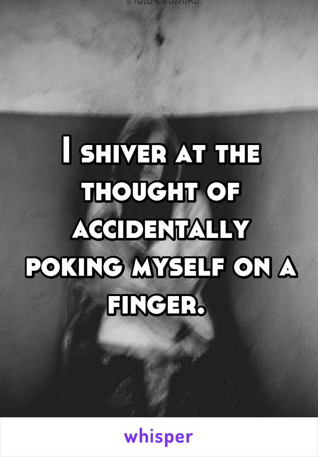 I shiver at the thought of accidentally poking myself on a finger. 