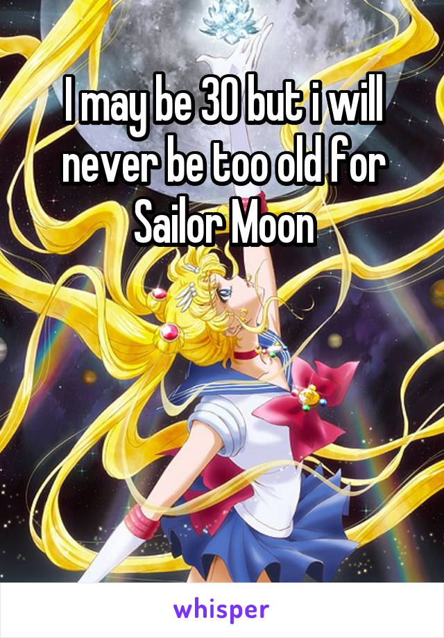 I may be 30 but i will never be too old for Sailor Moon




