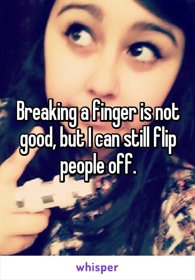 Breaking a finger is not good, but I can still flip people off.