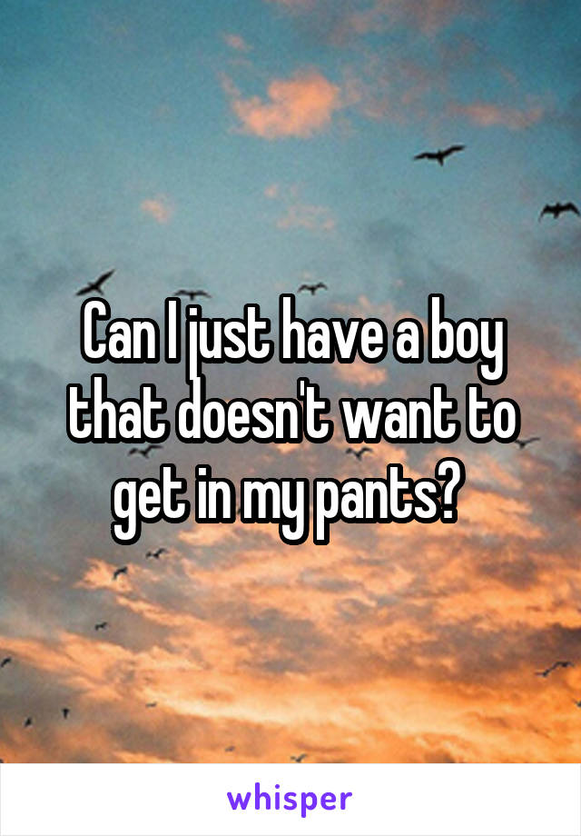 Can I just have a boy that doesn't want to get in my pants? 