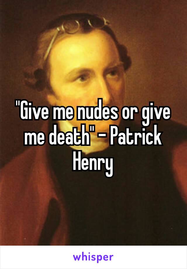 "Give me nudes or give me death" – Patrick Henry