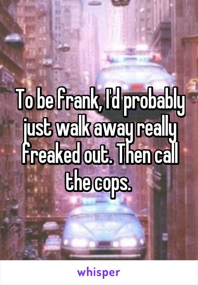 To be frank, I'd probably just walk away really freaked out. Then call the cops. 