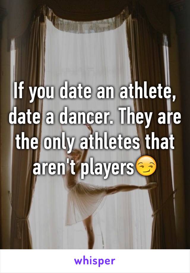 If you date an athlete, date a dancer. They are the only athletes that aren't players😏
