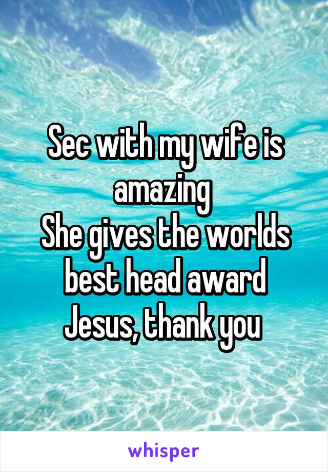 Sec with my wife is amazing 
She gives the worlds best head award
Jesus, thank you 